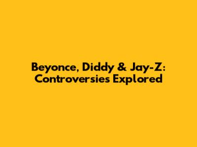 Beyonce, Diddy & Jay-Z: Controversies Explored
