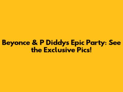 Beyonce & P Diddy's Epic Party: See the Exclusive Pics!