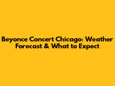 Beyonce Concert Chicago: Weather Forecast & What to Expect