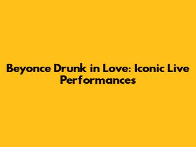 Beyonce Drunk in Love: Iconic Live Performances