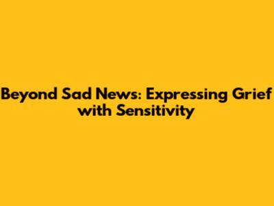 Beyond 'Sad News': Expressing Grief with Sensitivity