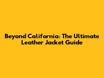 Beyond California: The Ultimate Leather Jacket Guide