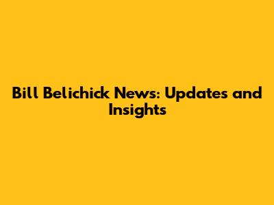 Bill Belichick News: Updates and Insights