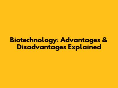Biotechnology: Advantages & Disadvantages Explained