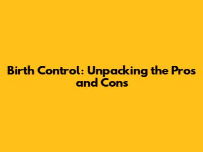 Birth Control: Unpacking the Pros and Cons