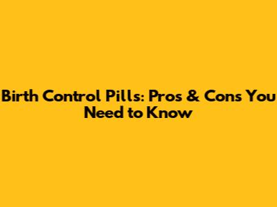Birth Control Pills: Pros & Cons You Need to Know