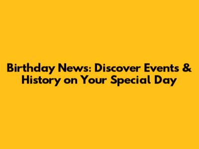 Birthday News: Discover Events & History on Your Special Day