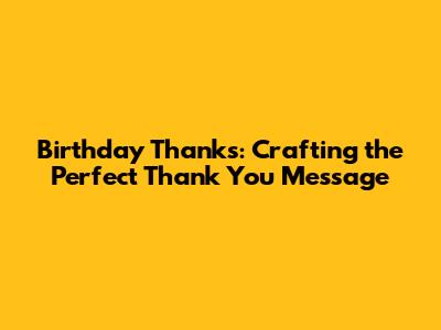 Birthday Thanks: Crafting the Perfect Thank You Message