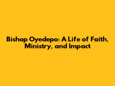 Bishop Oyedepo: A Life of Faith, Ministry, and Impact