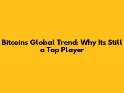 Bitcoin's Global Trend: Why It's Still a Top Player