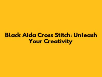 Black Aida Cross Stitch: Unleash Your Creativity