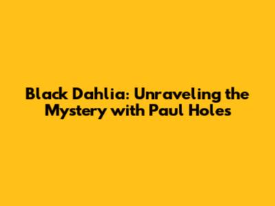 Black Dahlia: Unraveling the Mystery with Paul Holes