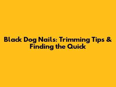 Black Dog Nails: Trimming Tips & Finding the Quick
