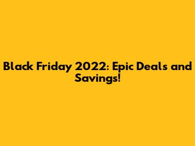 Black Friday 2022: Epic Deals and Savings!