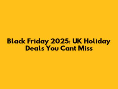 Black Friday 2025: UK Holiday Deals You Can't Miss