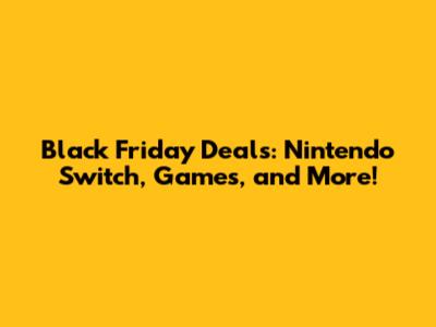 Black Friday Deals: Nintendo Switch, Games, and More!