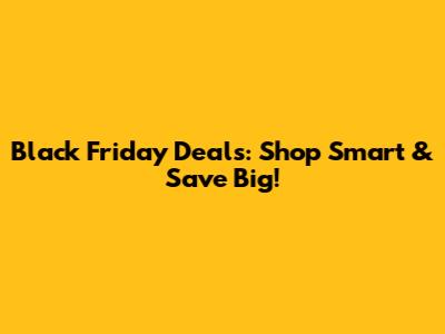 Black Friday Deals: Shop Smart & Save Big!