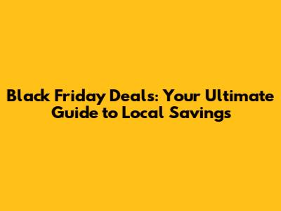 Black Friday Deals: Your Ultimate Guide to Local Savings