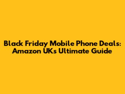 Black Friday Mobile Phone Deals: Amazon UK's Ultimate Guide