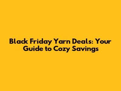 Black Friday Yarn Deals: Your Guide to Cozy Savings