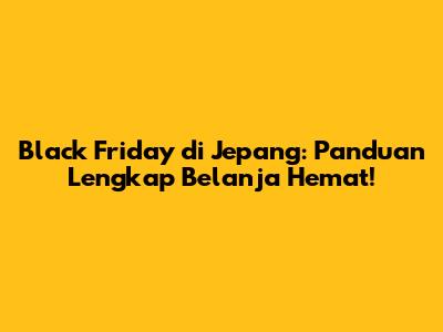 Black Friday di Jepang: Panduan Lengkap Belanja Hemat!