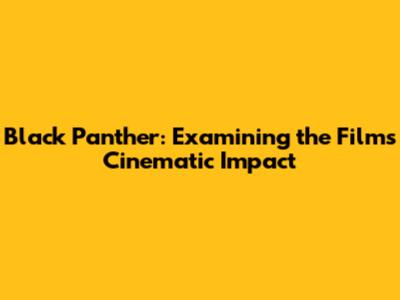 Black Panther: Examining the Film's Cinematic Impact