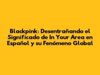Blackpink: Desentrañando el Significado de 'In Your Area' en Español y su Fenómeno Global