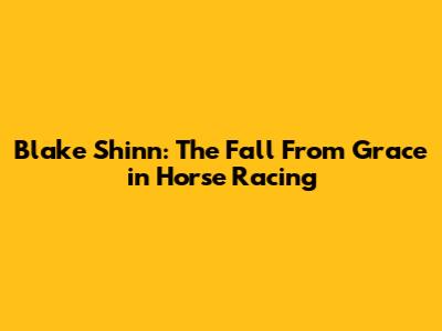 Blake Shinn: The Fall From Grace in Horse Racing