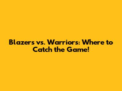 Blazers vs. Warriors: Where to Catch the Game!