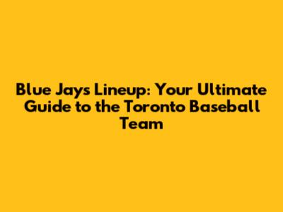 Blue Jays Lineup: Your Ultimate Guide to the Toronto Baseball Team