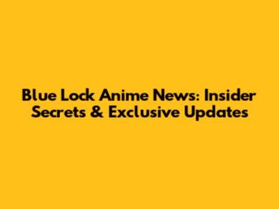 Blue Lock Anime News: Insider Secrets & Exclusive Updates