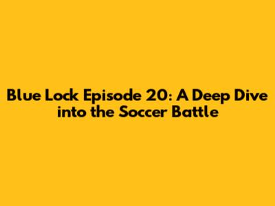 Blue Lock Episode 20: A Deep Dive into the Soccer Battle