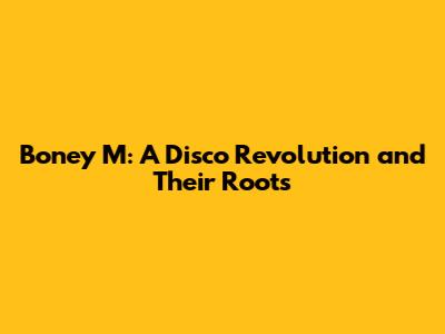 Boney M: A Disco Revolution and Their Roots