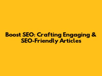 Boost SEO: Crafting Engaging & SEO-Friendly Articles