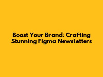 Boost Your Brand: Crafting Stunning Figma Newsletters