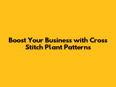 Boost Your Business with Cross Stitch Plant Patterns