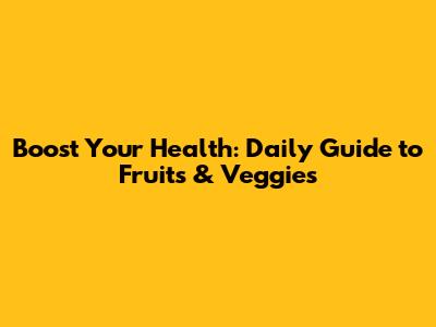 Boost Your Health: Daily Guide to Fruits & Veggies