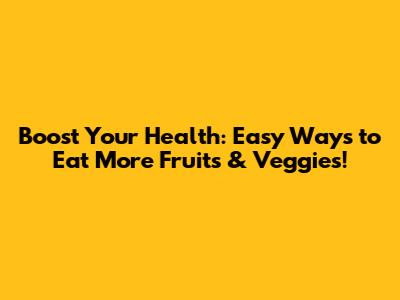 Boost Your Health: Easy Ways to Eat More Fruits & Veggies!