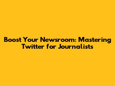 Boost Your Newsroom: Mastering Twitter for Journalists