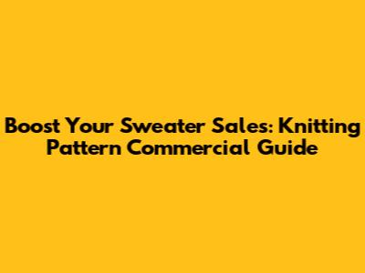Boost Your Sweater Sales: Knitting Pattern Commercial Guide