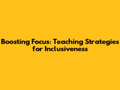 Boosting Focus: Teaching Strategies for Inclusiveness