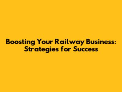 Boosting Your Railway Business: Strategies for Success