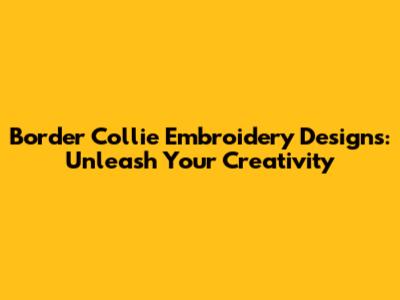 Border Collie Embroidery Designs: Unleash Your Creativity