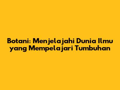 Botani: Menjelajahi Dunia Ilmu yang Mempelajari Tumbuhan