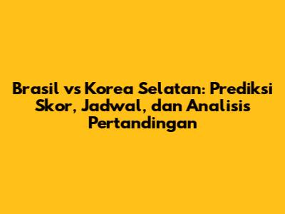 Brasil vs Korea Selatan: Prediksi Skor, Jadwal, dan Analisis Pertandingan