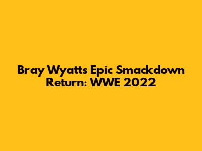 Bray Wyatt's Epic Smackdown Return: WWE 2022