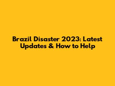 Brazil Disaster 2023: Latest Updates & How to Help
