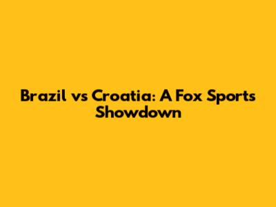 Brazil vs Croatia: A Fox Sports Showdown