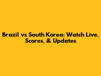 Brazil vs South Korea: Watch Live, Scores, & Updates