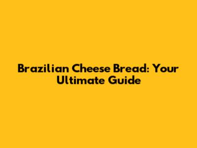 Brazilian Cheese Bread: Your Ultimate Guide
